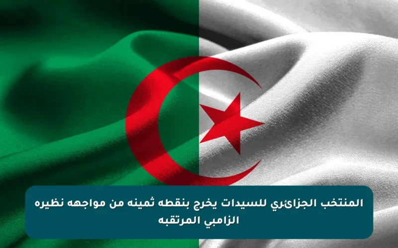 المنتخب الجزائري للسيدات يخرج بنقطة ثمينة من مواجهة نظيره الزامبي المرتقبة